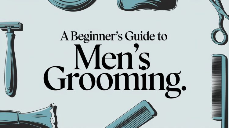 A Beginner’s Guide to Men’s Grooming